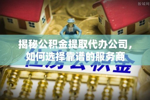 达仁揭秘公积金提取代办公司，如何选择靠谱的服务商
