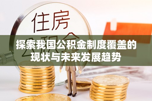达仁探索我国公积金制度覆盖的现状与未来发展趋势