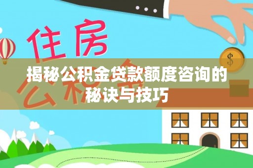达仁揭秘公积金贷款额度咨询的秘诀与技巧