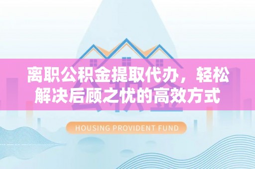 达仁离职公积金提取代办，轻松解决后顾之忧的高效方式