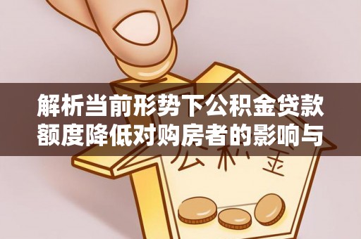 达仁解析当前形势下公积金贷款额度降低对购房者的影响与应对策略