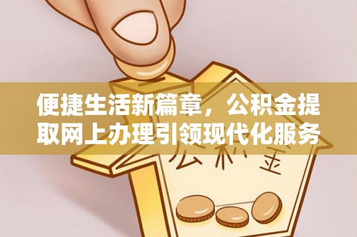 达仁便捷生活新篇章，公积金提取网上办理引领现代化服务
