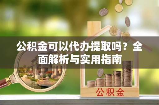 达仁公积金可以代办提取吗？全面解析与实用指南