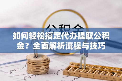达仁如何轻松搞定代办提取公积金？全面解析流程与技巧