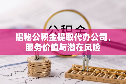 达仁揭秘公积金提取代办公司，服务价值与潜在风险