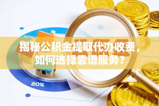 达仁揭秘公积金提取代办收费，如何选择靠谱服务？