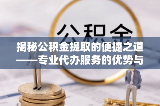 达仁揭秘公积金提取的便捷之道——专业代办服务的优势与选择