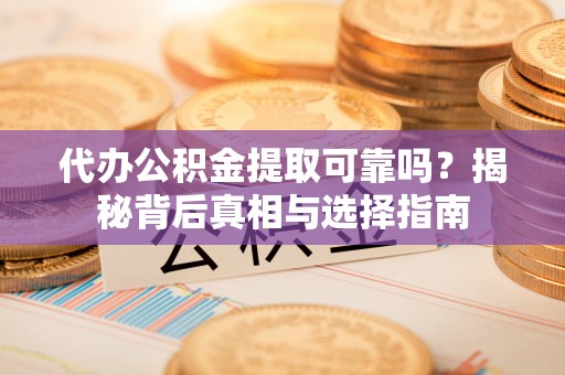 达仁代办公积金提取可靠吗？揭秘背后真相与选择指南