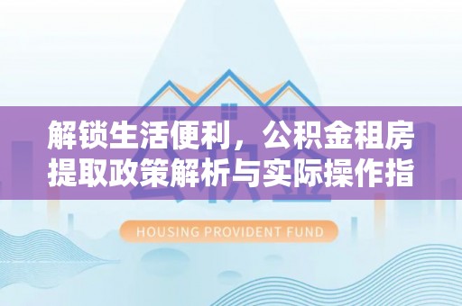 达仁解锁生活便利，公积金租房提取政策解析与实际操作指南