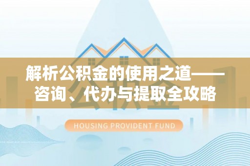 达仁解析公积金的使用之道——咨询、代办与提取全攻略