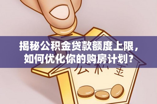 达仁揭秘公积金贷款额度上限，如何优化你的购房计划？