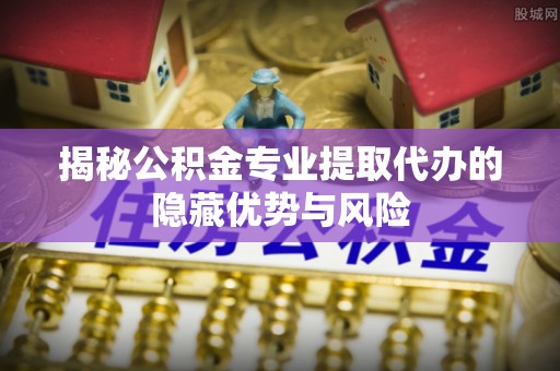 达仁揭秘公积金专业提取代办的隐藏优势与风险