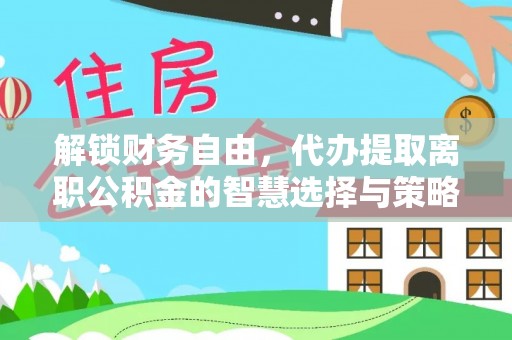 达仁解锁财务自由，代办提取离职公积金的智慧选择与策略