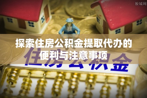 达仁探索住房公积金提取代办的便利与注意事项