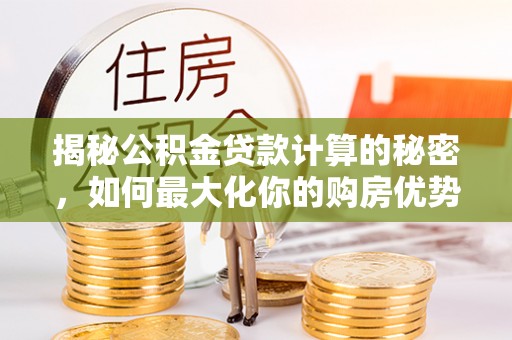 达仁揭秘公积金贷款计算的秘密，如何最大化你的购房优势