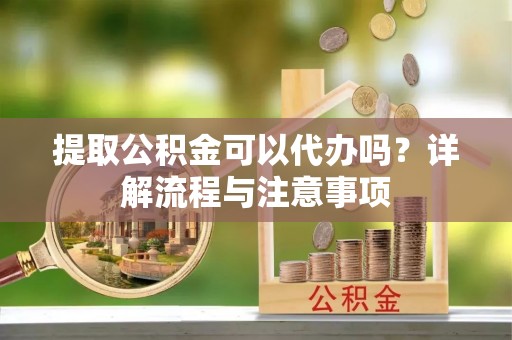 达仁提取公积金可以代办吗？详解流程与注意事项