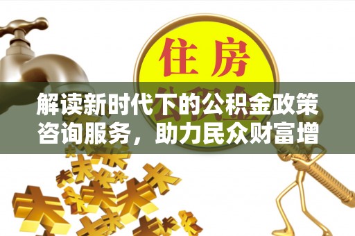 达仁解读新时代下的公积金政策咨询服务，助力民众财富增值与安居梦想