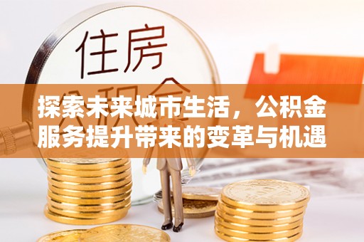 达仁探索未来城市生活，公积金服务提升带来的变革与机遇