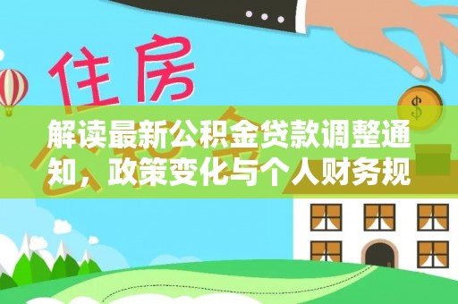 达仁解读最新公积金贷款调整通知，政策变化与个人财务规划