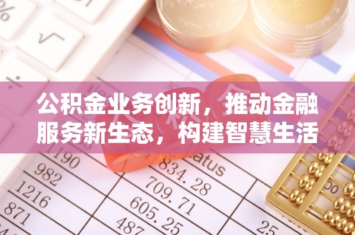 达仁公积金业务创新，推动金融服务新生态，构建智慧生活新未来