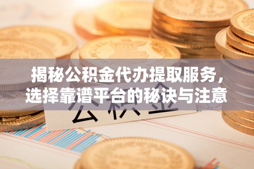 达仁揭秘公积金代办提取服务，选择靠谱平台的秘诀与注意事项
