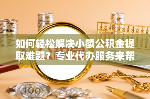 达仁如何轻松解决小额公积金提取难题？专业代办服务来帮忙