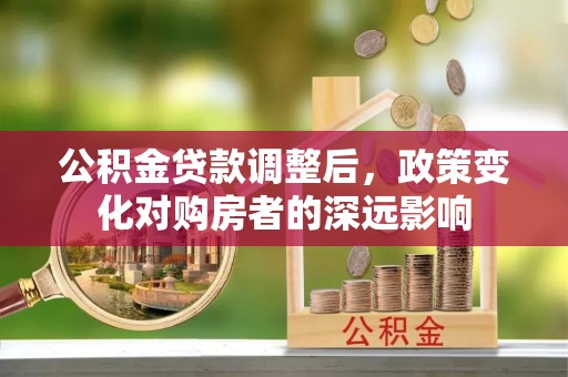 达仁公积金贷款调整后，政策变化对购房者的深远影响