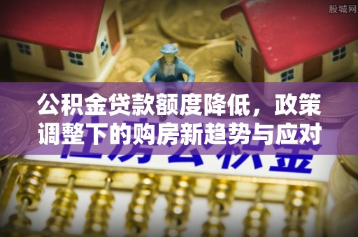 达仁公积金贷款额度降低，政策调整下的购房新趋势与应对策略