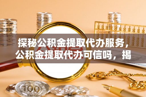 达仁探秘公积金提取代办服务，公积金提取代办可信吗，揭秘真相与选择指南