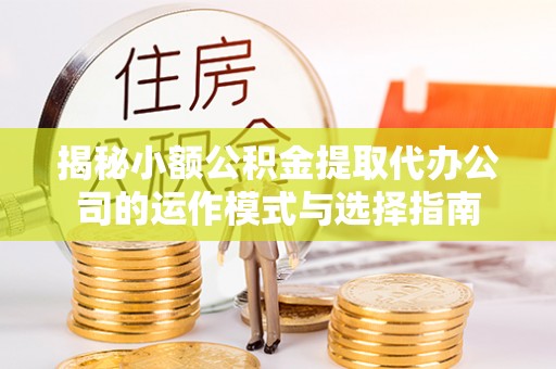 达仁揭秘小额公积金提取代办公司的运作模式与选择指南