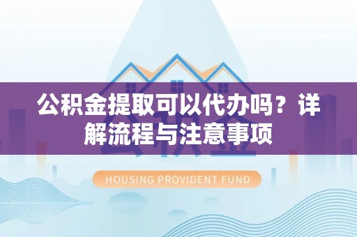 达仁公积金提取可以代办吗？详解流程与注意事项