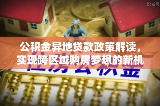 达仁公积金异地贷款政策解读，实现跨区域购房梦想的新机遇