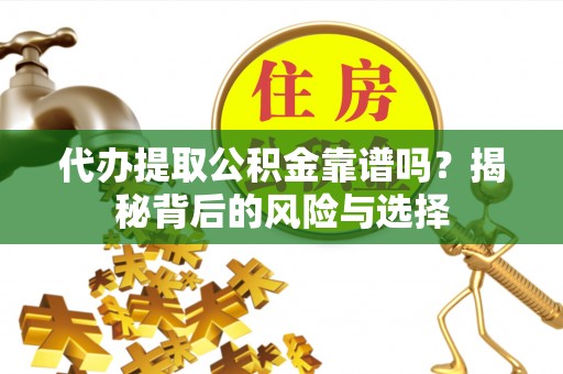 达仁代办提取公积金靠谱吗？揭秘背后的风险与选择