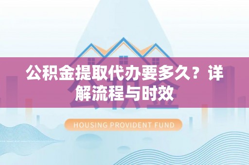 达仁公积金提取代办要多久？详解流程与时效