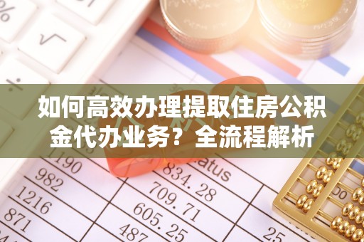 达仁如何高效办理提取住房公积金代办业务？全流程解析