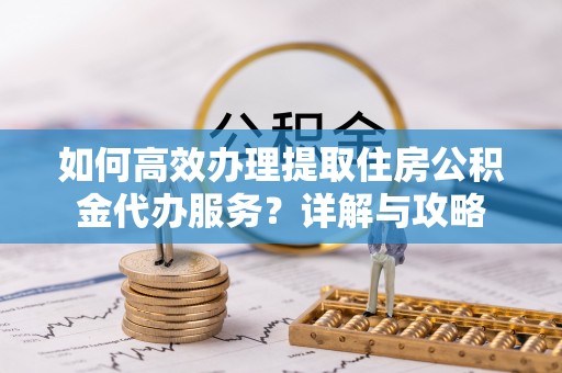 达仁如何高效办理提取住房公积金代办服务？详解与攻略