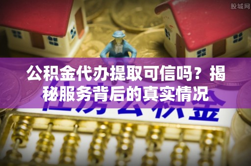 达仁公积金代办提取可信吗？揭秘服务背后的真实情况