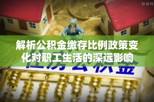 达仁解析公积金缴存比例政策变化对职工生活的深远影响