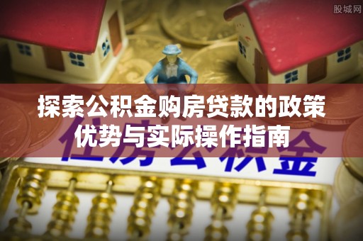 达仁探索公积金购房贷款的政策优势与实际操作指南