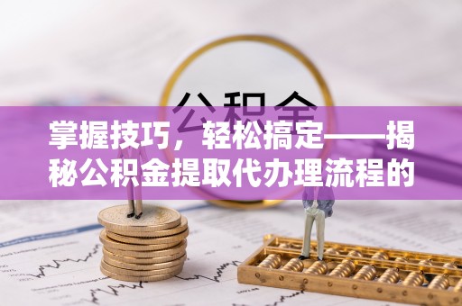 达仁掌握技巧，轻松搞定——揭秘公积金提取代办理流程的关键步骤