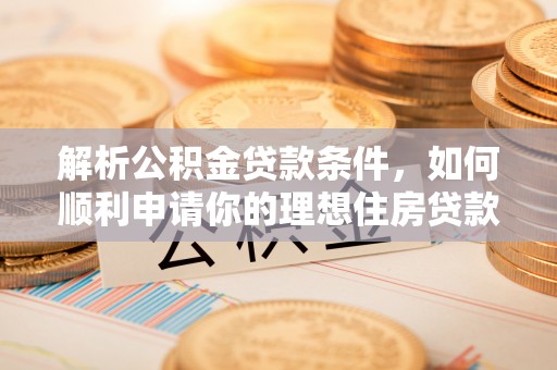 达仁解析公积金贷款条件，如何顺利申请你的理想住房贷款