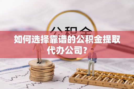 达仁如何选择靠谱的公积金提取代办公司？