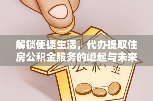 达仁解锁便捷生活，代办提取住房公积金服务的崛起与未来