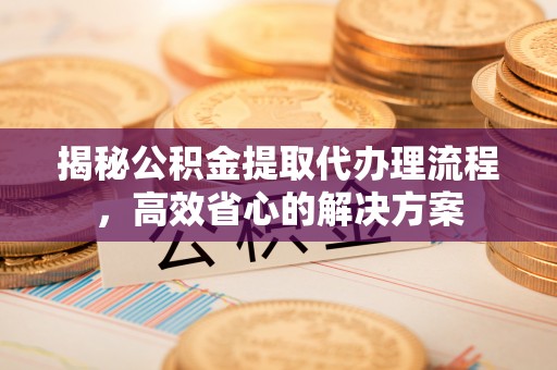 达仁揭秘公积金提取代办理流程，高效省心的解决方案