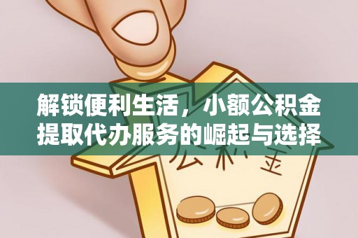 达仁解锁便利生活，小额公积金提取代办服务的崛起与选择