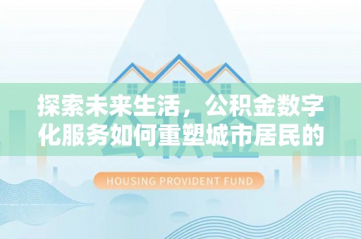 达仁探索未来生活，公积金数字化服务如何重塑城市居民的财务管理
