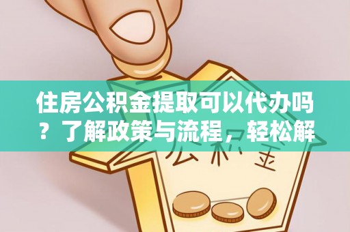 达仁住房公积金提取可以代办吗？了解政策与流程，轻松解决疑惑