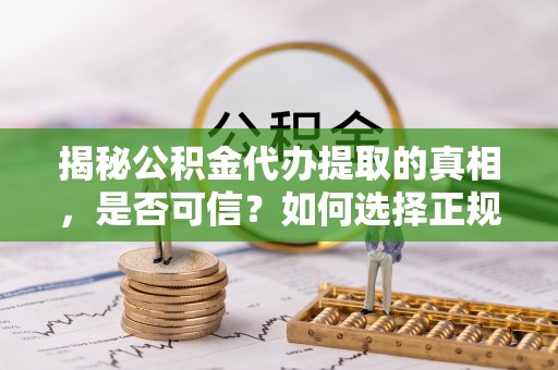 达仁揭秘公积金代办提取的真相，是否可信？如何选择正规服务？