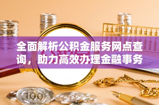 达仁全面解析公积金服务网点查询，助力高效办理金融事务