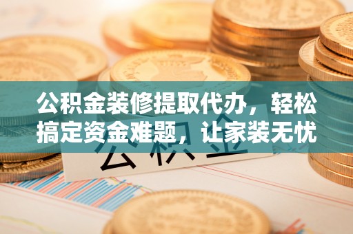 达仁公积金装修提取代办，轻松搞定资金难题，让家装无忧